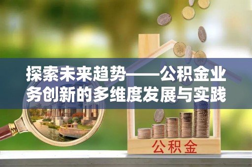 鹤城探索未来趋势——公积金业务创新的多维度发展与实践