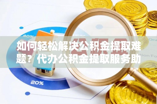 鹤城如何轻松解决公积金提取难题？代办公积金提取服务助您一臂之力