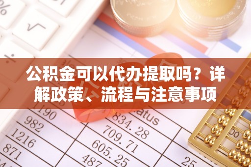 鹤城公积金可以代办提取吗？详解政策、流程与注意事项