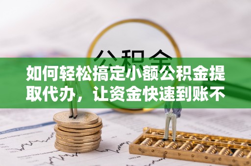鹤城如何轻松搞定小额公积金提取代办，让资金快速到账不是梦