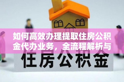 鹤城如何高效办理提取住房公积金代办业务，全流程解析与实用建议