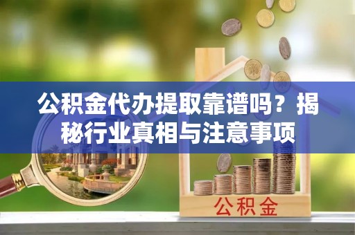 鹤城公积金代办提取靠谱吗？揭秘行业真相与注意事项