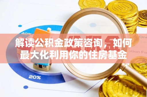鹤城解读公积金政策咨询，如何最大化利用你的住房基金