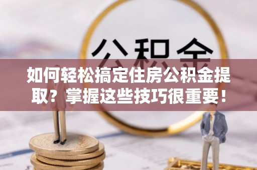 鹤城如何轻松搞定住房公积金提取？掌握这些技巧很重要！