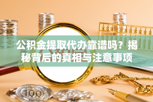 鹤城公积金提取代办靠谱吗？揭秘背后的真相与注意事项
