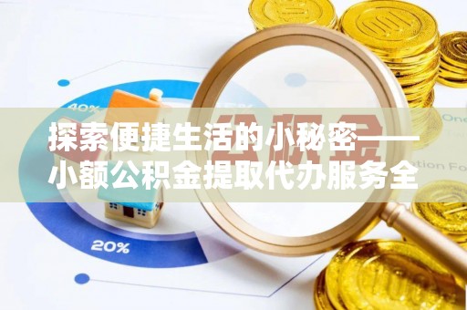 鹤城探索便捷生活的小秘密——小额公积金提取代办服务全解析