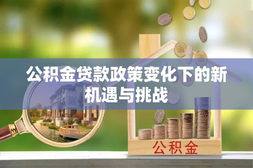 鹤城公积金贷款政策变化下的新机遇与挑战