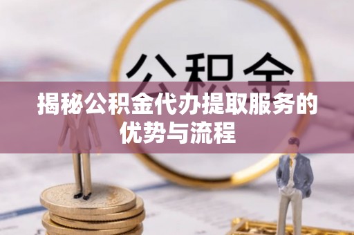 鹤城揭秘公积金代办提取服务的优势与流程