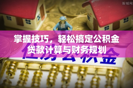 鹤城掌握技巧，轻松搞定公积金贷款计算与财务规划