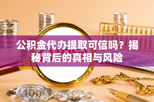 鹤城公积金代办提取可信吗？揭秘背后的真相与风险