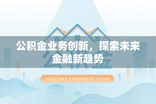 鹤城公积金业务创新，探索未来金融新趋势