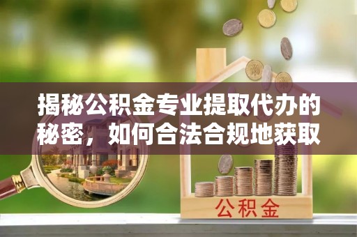 鹤城揭秘公积金专业提取代办的秘密，如何合法合规地获取你的住房基金？