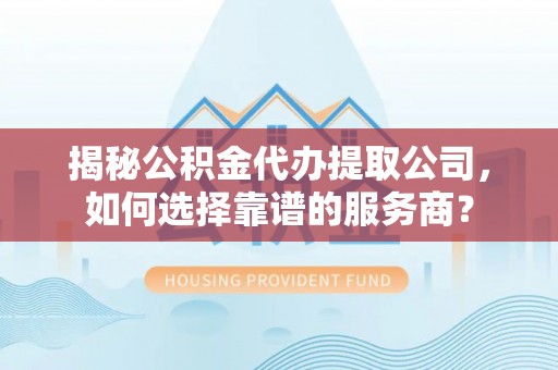 鹤城揭秘公积金代办提取公司，如何选择靠谱的服务商？