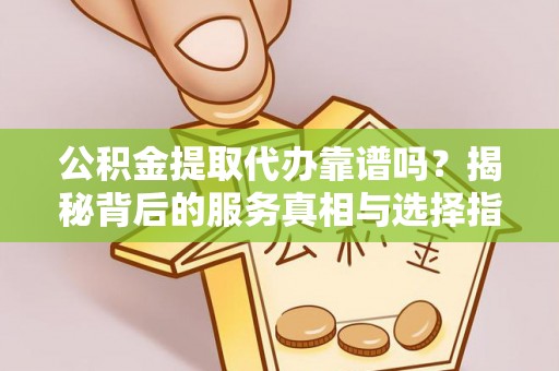 鹤城公积金提取代办靠谱吗？揭秘背后的服务真相与选择指南
