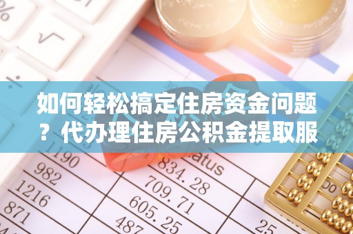 鹤城如何轻松搞定住房资金问题？代办理住房公积金提取服务全解析