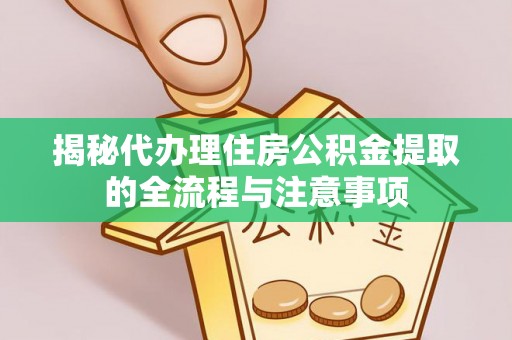 鹤城揭秘代办理住房公积金提取的全流程与注意事项