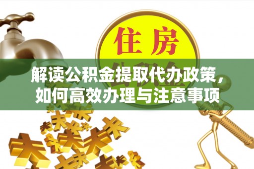 鹤城解读公积金提取代办政策，如何高效办理与注意事项
