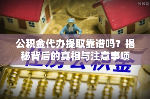 鹤城公积金代办提取靠谱吗？揭秘背后的真相与注意事项