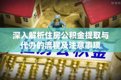鹤城深入解析住房公积金提取与代办的流程及注意事项