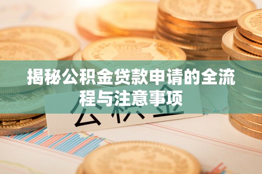 鹤城揭秘公积金贷款申请的全流程与注意事项