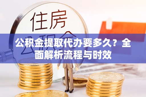 鹤城公积金提取代办要多久？全面解析流程与时效