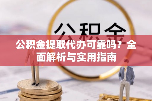 鹤城公积金提取代办可靠吗？全面解析与实用指南