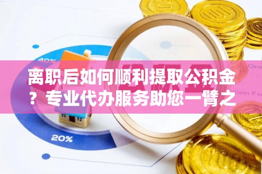 鹤城离职后如何顺利提取公积金？专业代办服务助您一臂之力