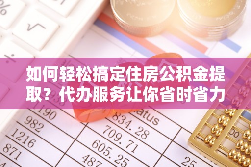 鹤城如何轻松搞定住房公积金提取？代办服务让你省时省力