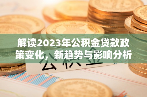 鹤城解读2023年公积金贷款政策变化，新趋势与影响分析