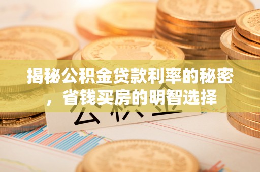 鹤城揭秘公积金贷款利率的秘密，省钱买房的明智选择