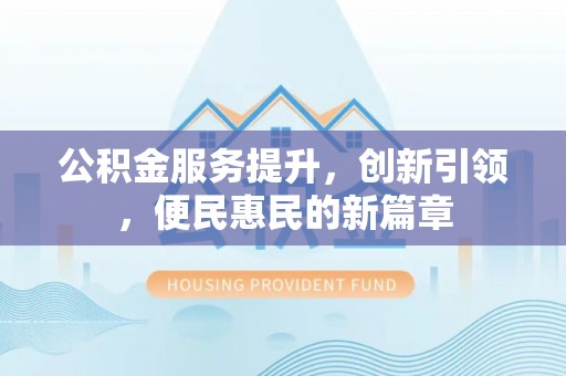 鹤城公积金服务提升，创新引领，便民惠民的新篇章