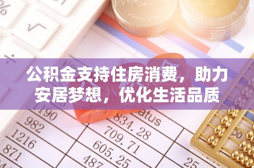 鹤城公积金支持住房消费，助力安居梦想，优化生活品质