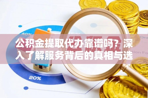鹤城公积金提取代办靠谱吗？深入了解服务背后的真相与选择指南