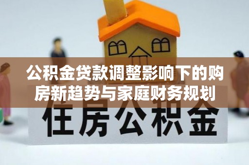 鹤城公积金贷款调整影响下的购房新趋势与家庭财务规划