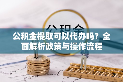 鹤城公积金提取可以代办吗？全面解析政策与操作流程