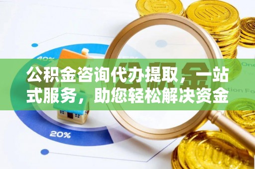 鹤城公积金咨询代办提取，一站式服务，助您轻松解决资金难题