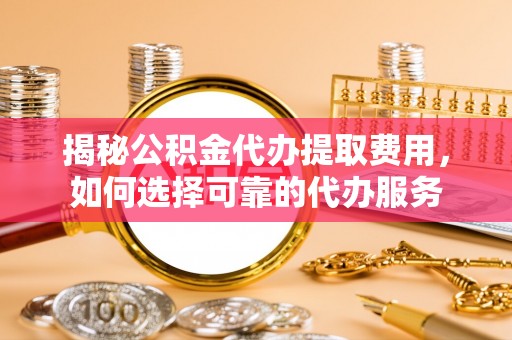 鹤城揭秘公积金代办提取费用，如何选择可靠的代办服务