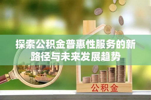鹤城探索公积金普惠性服务的新路径与未来发展趋势