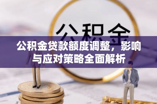 鹤城公积金贷款额度调整，影响与应对策略全面解析