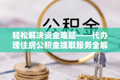 鹤城轻松解决资金难题——代办理住房公积金提取服务全解析