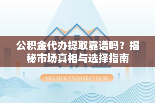 鹤城公积金代办提取靠谱吗？揭秘市场真相与选择指南