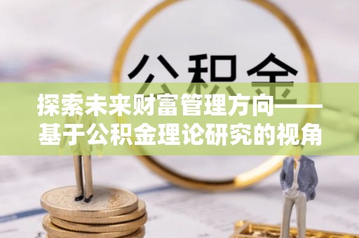 鹤城探索未来财富管理方向——基于公积金理论研究的视角