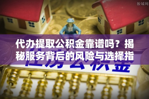 鹤城代办提取公积金靠谱吗？揭秘服务背后的风险与选择指南