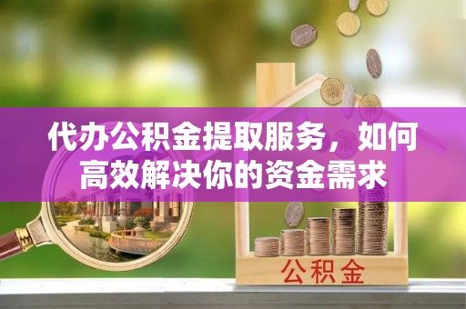 鹤城代办公积金提取服务，如何高效解决你的资金需求