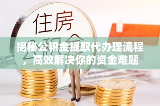 鹤城揭秘公积金提取代办理流程，高效解决你的资金难题