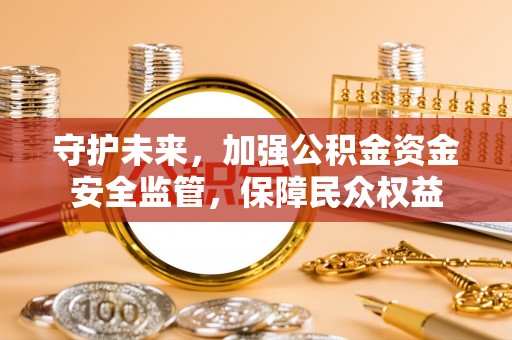 鹤城守护未来，加强公积金资金安全监管，保障民众权益