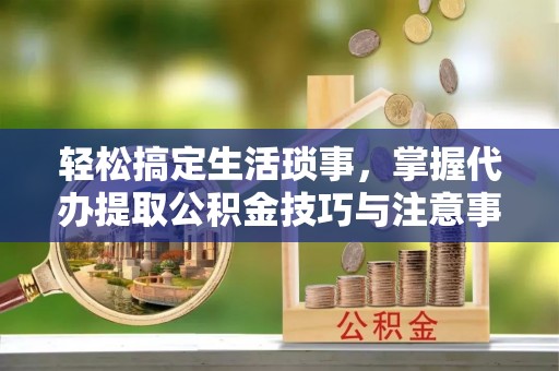 鹤城轻松搞定生活琐事，掌握代办提取公积金技巧与注意事项