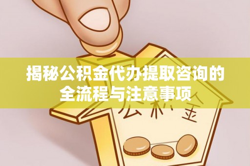 鹤城揭秘公积金代办提取咨询的全流程与注意事项