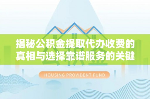 鹤城揭秘公积金提取代办收费的真相与选择靠谱服务的关键