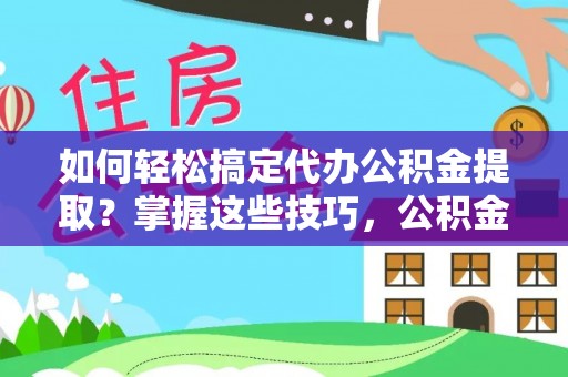 鹤城如何轻松搞定代办公积金提取？掌握这些技巧，公积金到手不是梦！
